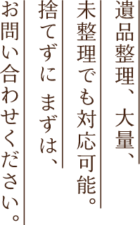 遺品整理、大量、未整理でも対応可能。捨てずに まずは、お問い合わせください。